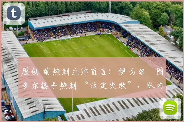 原创 前热刺主帅直言：伊戈尔・图多尔接手热刺 “注定失败”，队内氛围 “ toxic 至极”