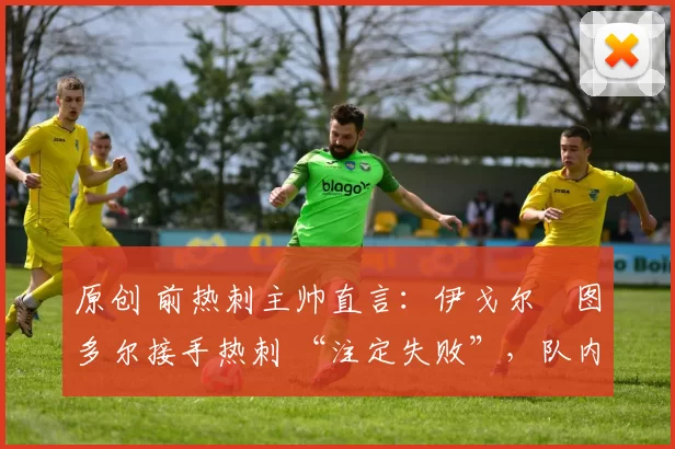 原创 前热刺主帅直言:伊戈尔・图多尔接手热刺 “注定失败”,队内氛围 “ toxic 至极”