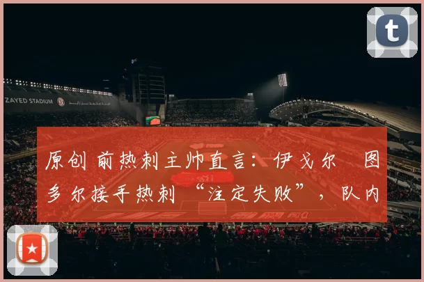 原创 前热刺主帅直言：伊戈尔・图多尔接手热刺 “注定失败”，队内氛围 “ toxic 至极”