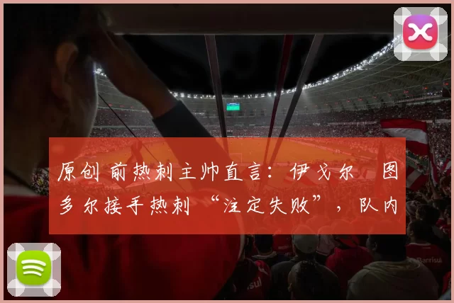 原创 前热刺主帅直言:伊戈尔・图多尔接手热刺 “注定失败”,队内氛围 “ toxic 至极”