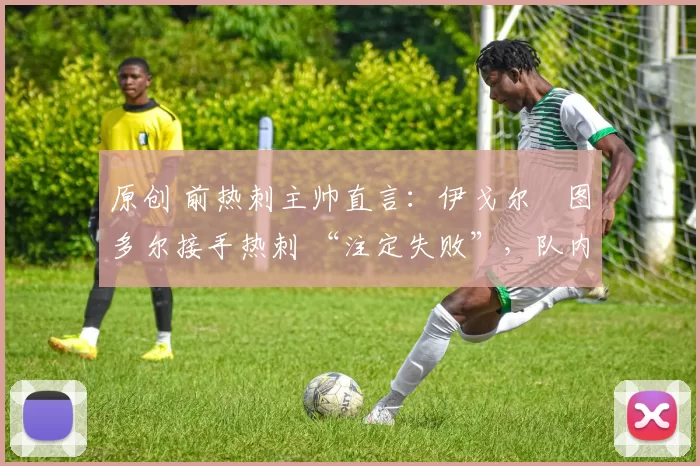 原创 前热刺主帅直言：伊戈尔・图多尔接手热刺 “注定失败”，队内氛围 “ toxic 至极”