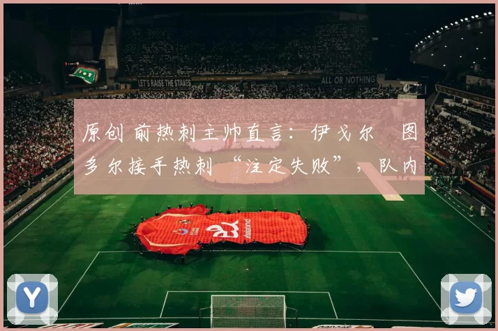 原创 前热刺主帅直言：伊戈尔・图多尔接手热刺 “注定失败”，队内氛围 “ toxic 至极”