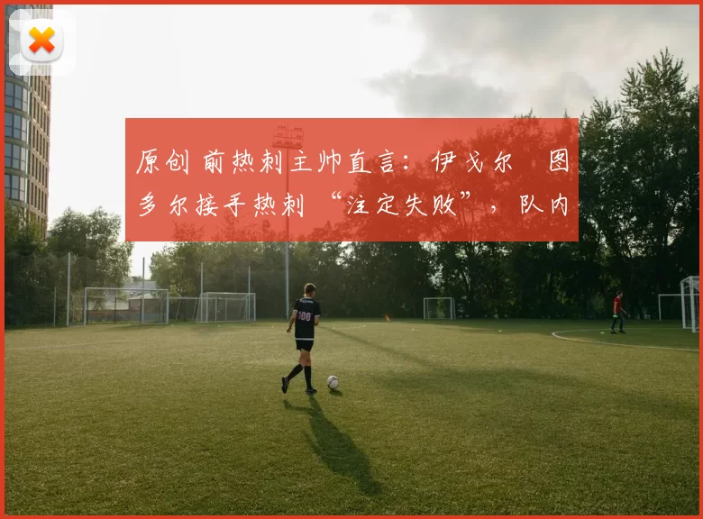 原创 前热刺主帅直言:伊戈尔・图多尔接手热刺 “注定失败”,队内氛围 “ toxic 至极”
