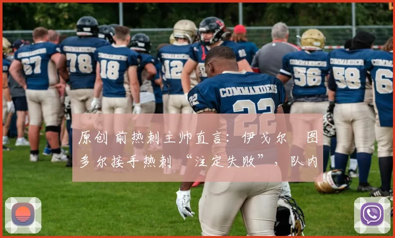 原创 前热刺主帅直言：伊戈尔・图多尔接手热刺 “注定失败”，队内氛围 “ toxic 至极”