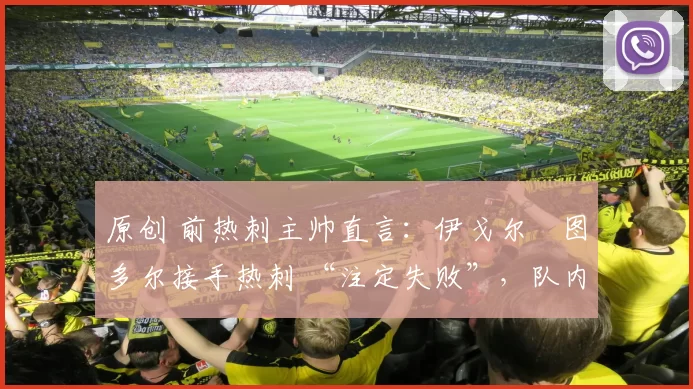 原创 前热刺主帅直言:伊戈尔・图多尔接手热刺 “注定失败”,队内氛围 “ toxic 至极”