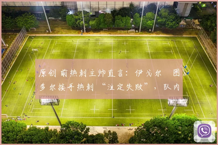 原创 前热刺主帅直言：伊戈尔・图多尔接手热刺 “注定失败”，队内氛围 “ toxic 至极”