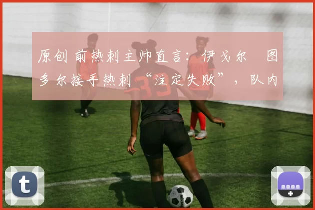 原创 前热刺主帅直言：伊戈尔・图多尔接手热刺 “注定失败”，队内氛围 “ toxic 至极”