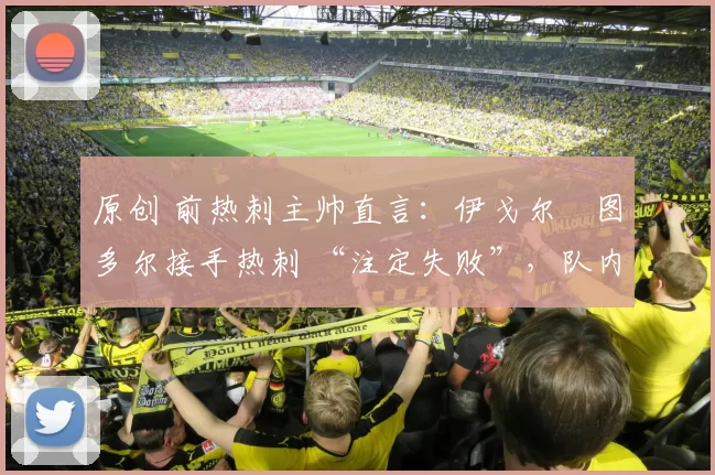 原创 前热刺主帅直言：伊戈尔・图多尔接手热刺 “注定失败”，队内氛围 “ toxic 至极”