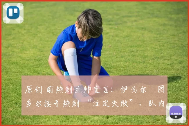 原创 前热刺主帅直言：伊戈尔・图多尔接手热刺 “注定失败”，队内氛围 “ toxic 至极”