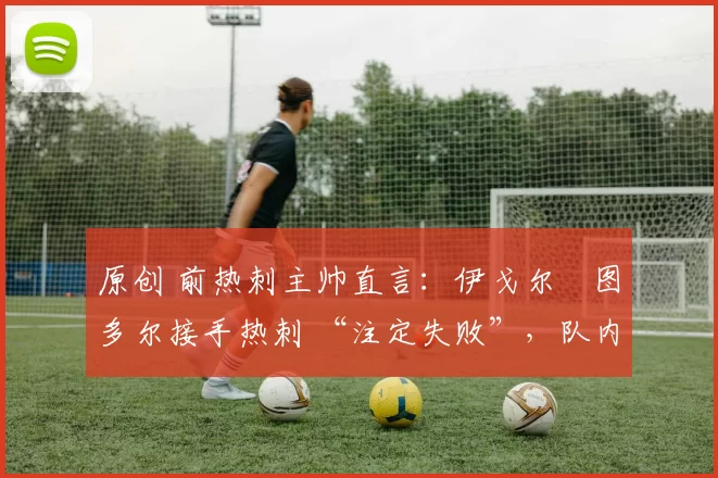 原创 前热刺主帅直言:伊戈尔・图多尔接手热刺 “注定失败”,队内氛围 “ toxic 至极”