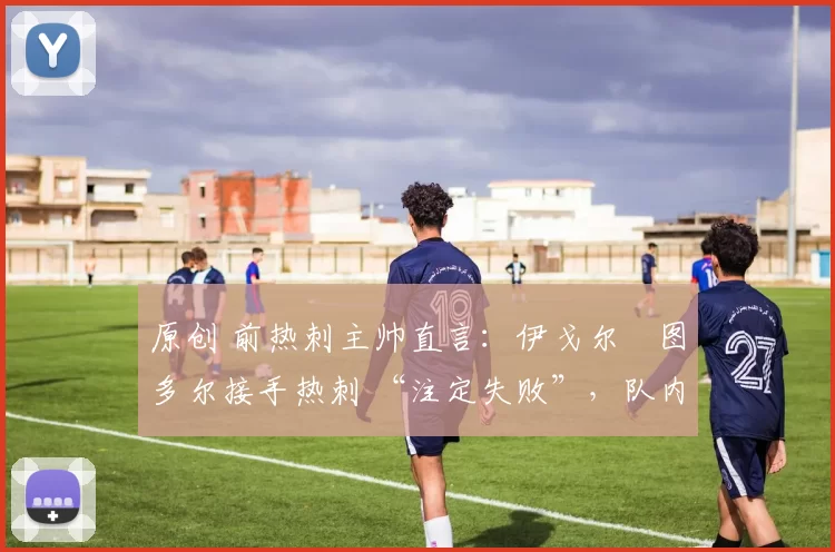 原创 前热刺主帅直言:伊戈尔・图多尔接手热刺 “注定失败”,队内氛围 “ toxic 至极”