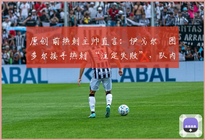 原创 前热刺主帅直言：伊戈尔・图多尔接手热刺 “注定失败”，队内氛围 “ toxic 至极”