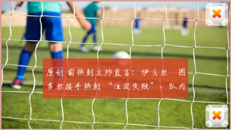 原创 前热刺主帅直言：伊戈尔・图多尔接手热刺 “注定失败”，队内氛围 “ toxic 至极”