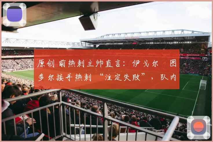 原创 前热刺主帅直言:伊戈尔・图多尔接手热刺 “注定失败”,队内氛围 “ toxic 至极”