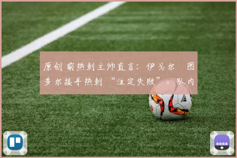 原创 前热刺主帅直言:伊戈尔・图多尔接手热刺 “注定失败”,队内氛围 “ toxic 至极”