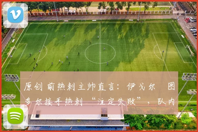 原创 前热刺主帅直言：伊戈尔・图多尔接手热刺 “注定失败”，队内氛围 “ toxic 至极”