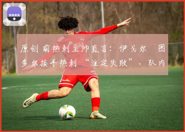 原创 前热刺主帅直言：伊戈尔・图多尔接手热刺 “注定失败”，队内氛围 “ toxic 至极”