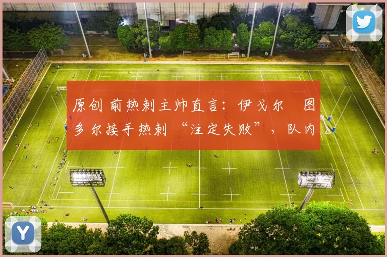 原创 前热刺主帅直言:伊戈尔・图多尔接手热刺 “注定失败”,队内氛围 “ toxic 至极”