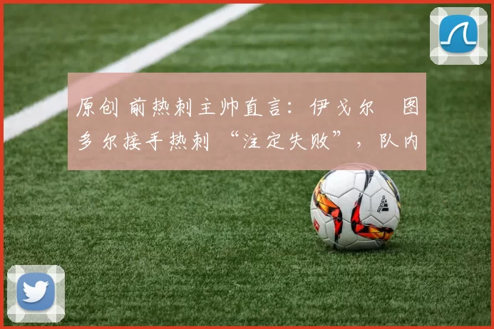 原创 前热刺主帅直言：伊戈尔・图多尔接手热刺 “注定失败”，队内氛围 “ toxic 至极”