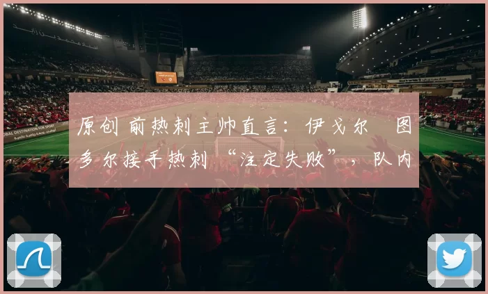 原创 前热刺主帅直言：伊戈尔・图多尔接手热刺 “注定失败”，队内氛围 “ toxic 至极”