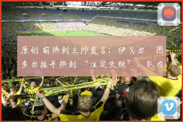 原创 前热刺主帅直言：伊戈尔・图多尔接手热刺 “注定失败”，队内氛围 “ toxic 至极”