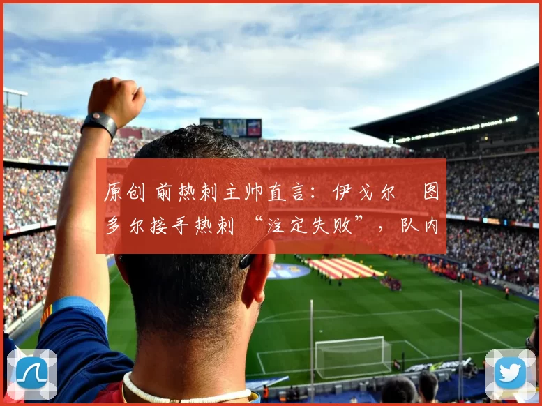 原创 前热刺主帅直言:伊戈尔・图多尔接手热刺 “注定失败”,队内氛围 “ toxic 至极”