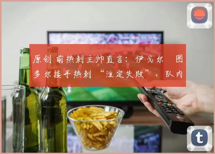 原创 前热刺主帅直言：伊戈尔・图多尔接手热刺 “注定失败”，队内氛围 “ toxic 至极”