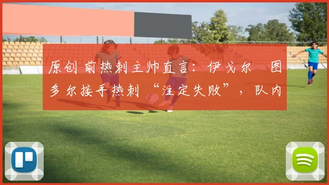 原创 前热刺主帅直言：伊戈尔・图多尔接手热刺 “注定失败”，队内氛围 “ toxic 至极”