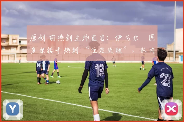 原创 前热刺主帅直言：伊戈尔・图多尔接手热刺 “注定失败”，队内氛围 “ toxic 至极”