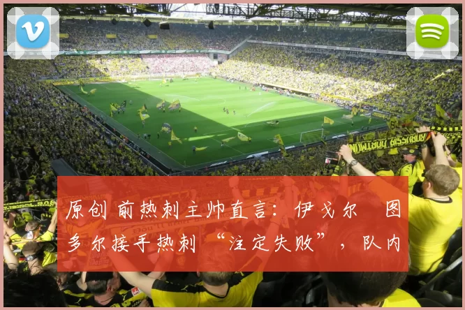 原创 前热刺主帅直言：伊戈尔・图多尔接手热刺 “注定失败”，队内氛围 “ toxic 至极”