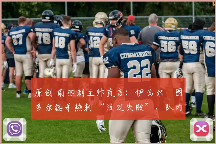 原创 前热刺主帅直言：伊戈尔・图多尔接手热刺 “注定失败”，队内氛围 “ toxic 至极”