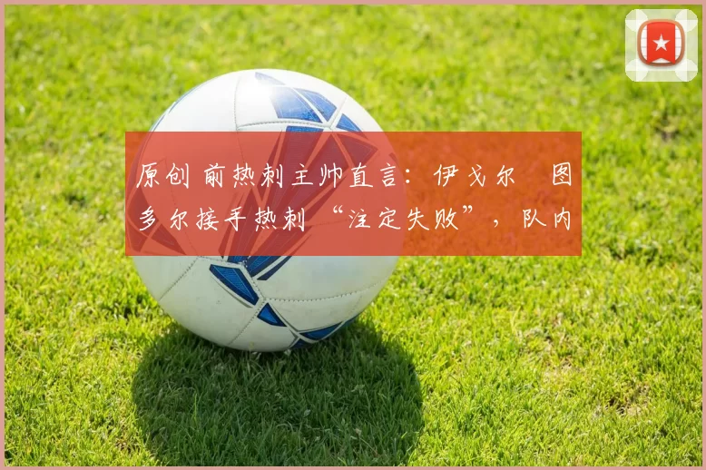 原创 前热刺主帅直言:伊戈尔・图多尔接手热刺 “注定失败”,队内氛围 “ toxic 至极”