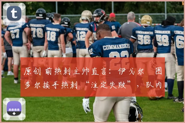 原创 前热刺主帅直言：伊戈尔・图多尔接手热刺 “注定失败”，队内氛围 “ toxic 至极”