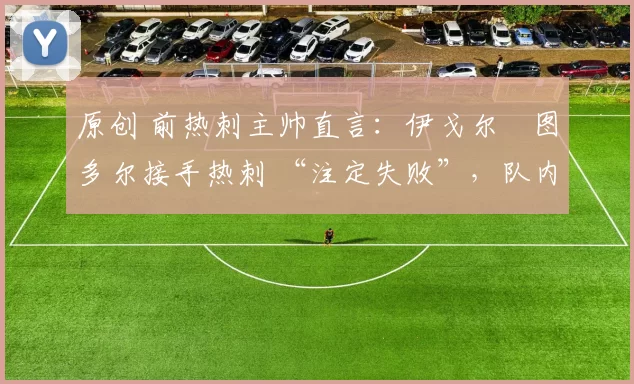 原创 前热刺主帅直言:伊戈尔・图多尔接手热刺 “注定失败”,队内氛围 “ toxic 至极”