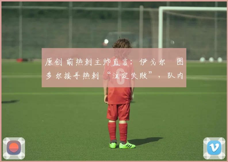 原创 前热刺主帅直言：伊戈尔・图多尔接手热刺 “注定失败”，队内氛围 “ toxic 至极”