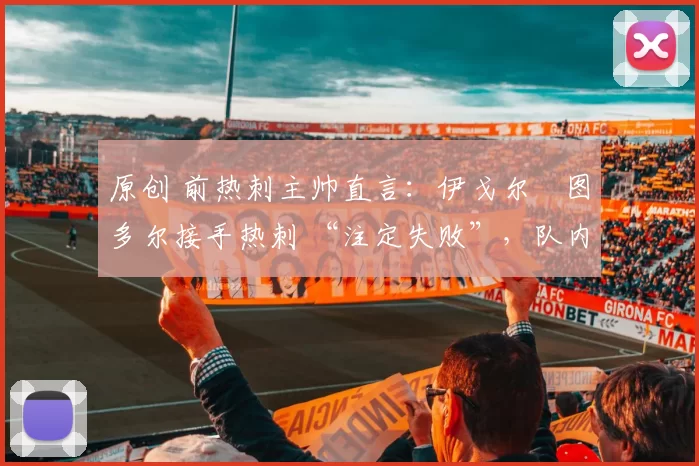 原创 前热刺主帅直言:伊戈尔・图多尔接手热刺 “注定失败”,队内氛围 “ toxic 至极”