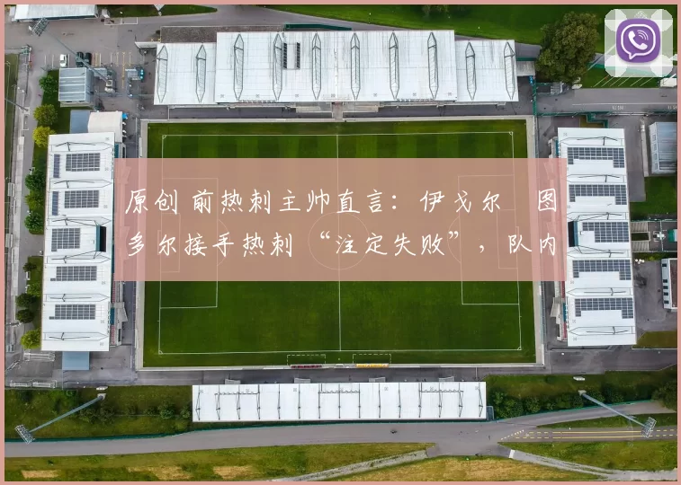 原创 前热刺主帅直言：伊戈尔・图多尔接手热刺 “注定失败”，队内氛围 “ toxic 至极”