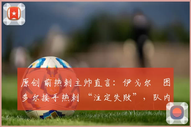 原创 前热刺主帅直言:伊戈尔・图多尔接手热刺 “注定失败”,队内氛围 “ toxic 至极”