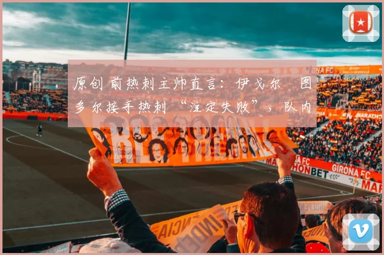 原创 前热刺主帅直言：伊戈尔・图多尔接手热刺 “注定失败”，队内氛围 “ toxic 至极”