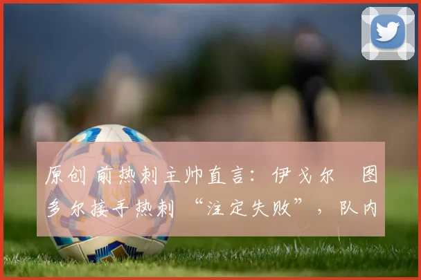 原创 前热刺主帅直言:伊戈尔・图多尔接手热刺 “注定失败”,队内氛围 “ toxic 至极”