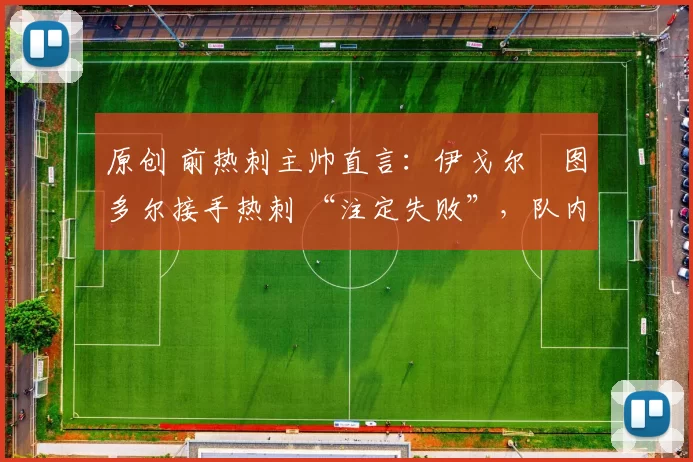 原创 前热刺主帅直言:伊戈尔・图多尔接手热刺 “注定失败”,队内氛围 “ toxic 至极”