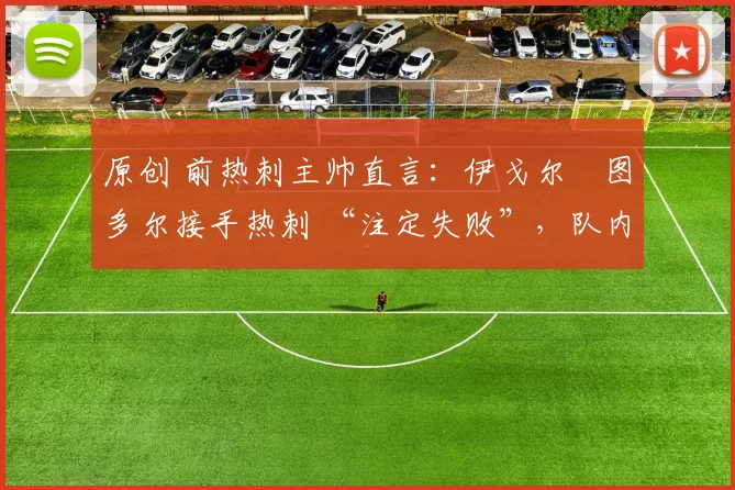 原创 前热刺主帅直言：伊戈尔・图多尔接手热刺 “注定失败”，队内氛围 “ toxic 至极”