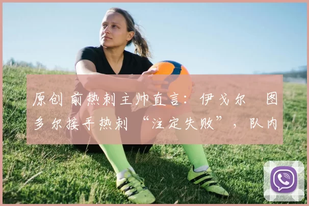 原创 前热刺主帅直言:伊戈尔・图多尔接手热刺 “注定失败”,队内氛围 “ toxic 至极”