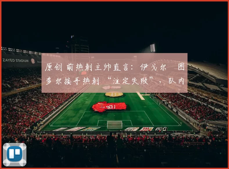 原创 前热刺主帅直言:伊戈尔・图多尔接手热刺 “注定失败”,队内氛围 “ toxic 至极”