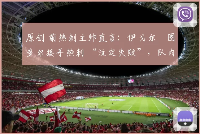 原创 前热刺主帅直言:伊戈尔・图多尔接手热刺 “注定失败”,队内氛围 “ toxic 至极”