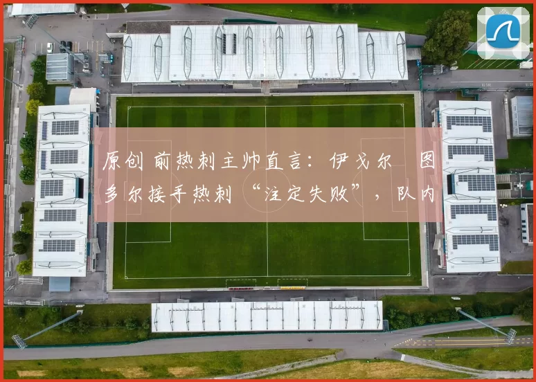 原创 前热刺主帅直言:伊戈尔・图多尔接手热刺 “注定失败”,队内氛围 “ toxic 至极”