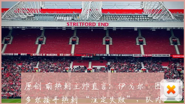 原创 前热刺主帅直言：伊戈尔・图多尔接手热刺 “注定失败”，队内氛围 “ toxic 至极”