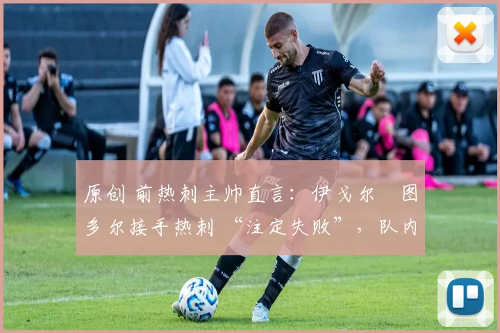 原创 前热刺主帅直言:伊戈尔・图多尔接手热刺 “注定失败”,队内氛围 “ toxic 至极”