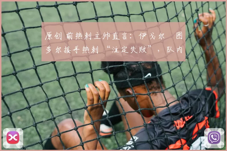 原创 前热刺主帅直言:伊戈尔・图多尔接手热刺 “注定失败”,队内氛围 “ toxic 至极”