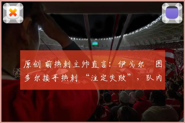 原创 前热刺主帅直言：伊戈尔・图多尔接手热刺 “注定失败”，队内氛围 “ toxic 至极”